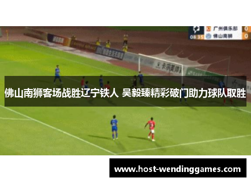 佛山南狮客场战胜辽宁铁人 吴毅臻精彩破门助力球队取胜