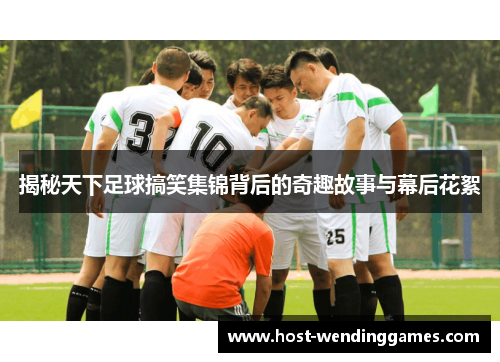 揭秘天下足球搞笑集锦背后的奇趣故事与幕后花絮