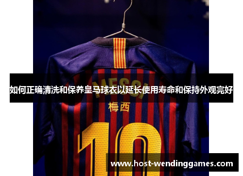 如何正确清洗和保养皇马球衣以延长使用寿命和保持外观完好