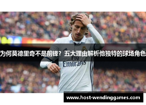 为何莫德里奇不是前锋？五大理由解析他独特的球场角色