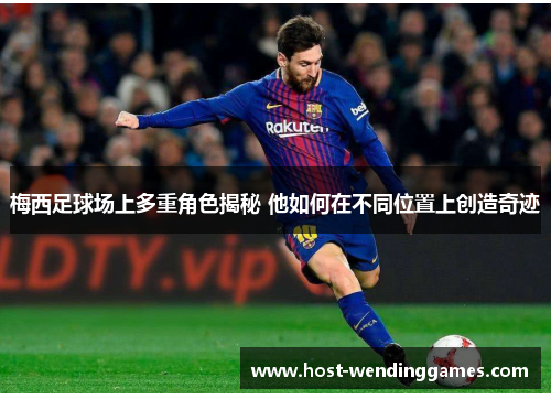 梅西足球场上多重角色揭秘 他如何在不同位置上创造奇迹