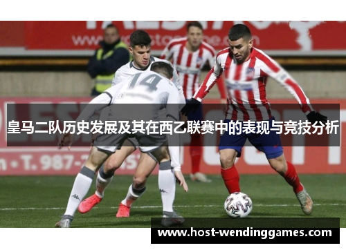 皇马二队历史发展及其在西乙联赛中的表现与竞技分析