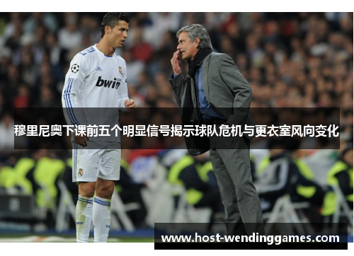 穆里尼奥下课前五个明显信号揭示球队危机与更衣室风向变化