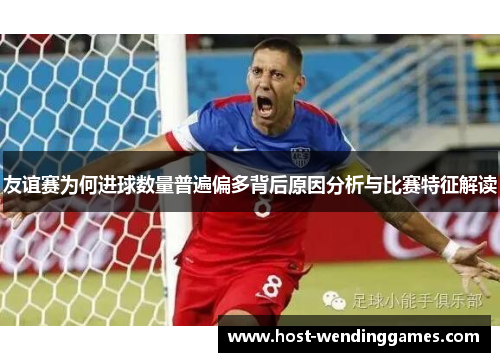 友谊赛为何进球数量普遍偏多背后原因分析与比赛特征解读