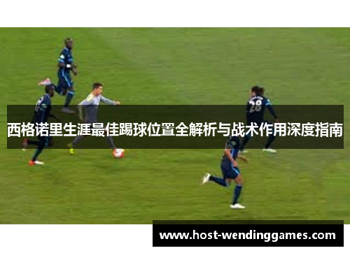 西格诺里生涯最佳踢球位置全解析与战术作用深度指南