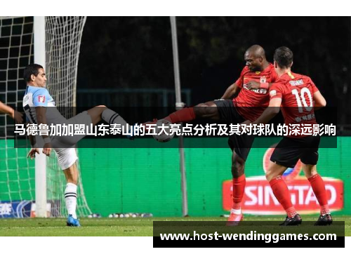 马德鲁加加盟山东泰山的五大亮点分析及其对球队的深远影响