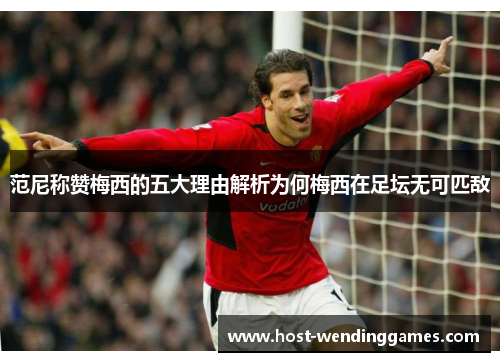 范尼称赞梅西的五大理由解析为何梅西在足坛无可匹敌