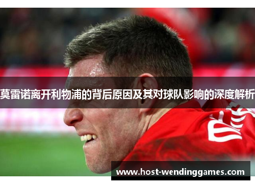 莫雷诺离开利物浦的背后原因及其对球队影响的深度解析