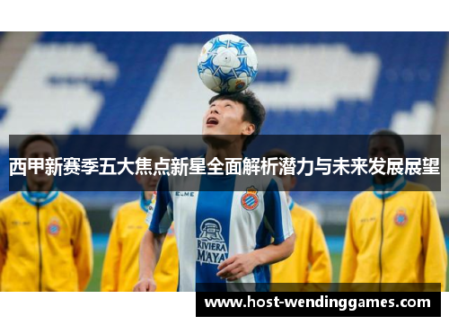 西甲新赛季五大焦点新星全面解析潜力与未来发展展望