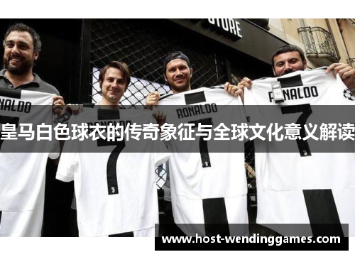 皇马白色球衣的传奇象征与全球文化意义解读