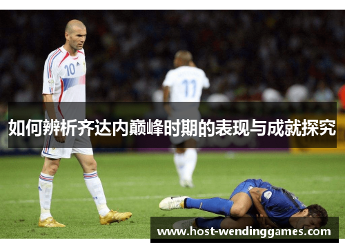 如何辨析齐达内巅峰时期的表现与成就探究