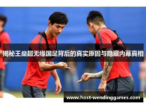 揭秘王燊超无缘国足背后的真实原因与隐藏内幕真相