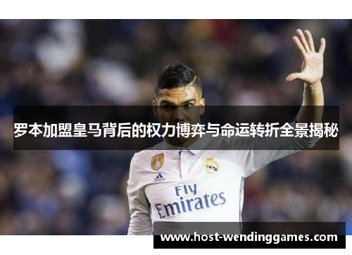 罗本加盟皇马背后的权力博弈与命运转折全景揭秘