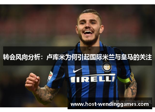 转会风向分析：卢库米为何引起国际米兰与皇马的关注
