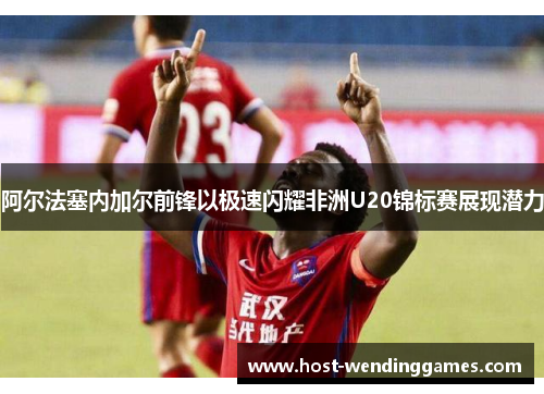 阿尔法塞内加尔前锋以极速闪耀非洲U20锦标赛展现潜力