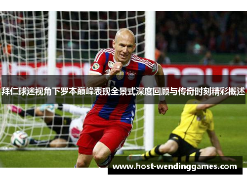 拜仁球迷视角下罗本巅峰表现全景式深度回顾与传奇时刻精彩概述