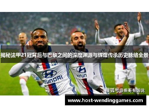 揭秘法甲21冠背后与巴黎之间的深度渊源与辉煌传承历史脉络全景