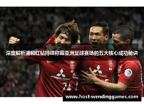 深度解析浦和红钻持续称霸亚洲足球赛场的五大核心成功秘诀
