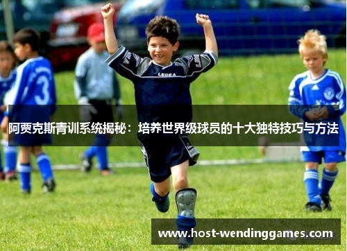 阿贾克斯青训系统揭秘：培养世界级球员的十大独特技巧与方法