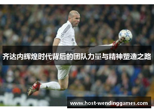 齐达内辉煌时代背后的团队力量与精神塑造之路