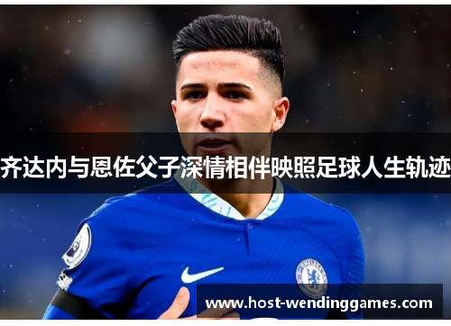 齐达内与恩佐父子深情相伴映照足球人生轨迹